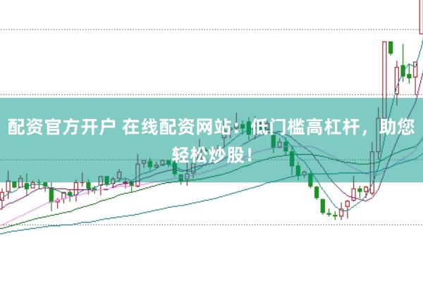 配资官方开户 在线配资网站：低门槛高杠杆，助您轻松炒股！
