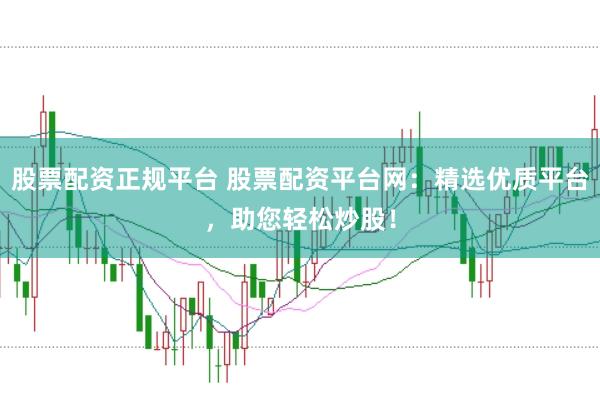 股票配资正规平台 股票配资平台网：精选优质平台，助您轻松炒股！