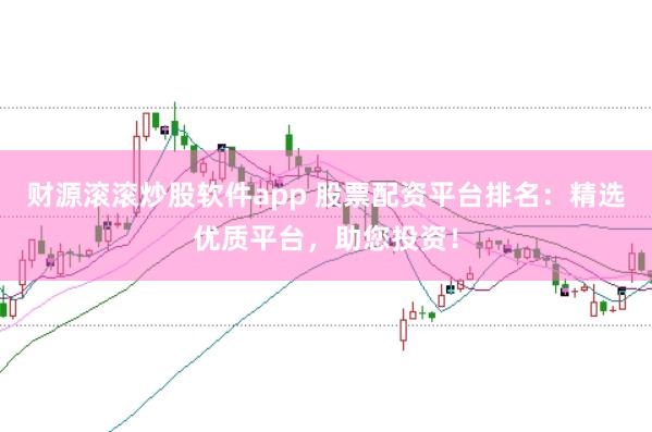 财源滚滚炒股软件app 股票配资平台排名：精选优质平台，助您投资！