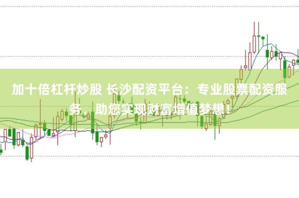 加十倍杠杆炒股 长沙配资平台：专业股票配资服务，助您实现财富增值梦想！