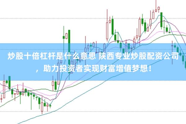 炒股十倍杠杆是什么意思 陕西专业炒股配资公司，助力投资者实现财富增值梦想！
