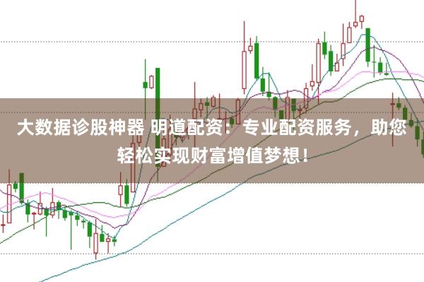 大数据诊股神器 明道配资：专业配资服务，助您轻松实现财富增值梦想！