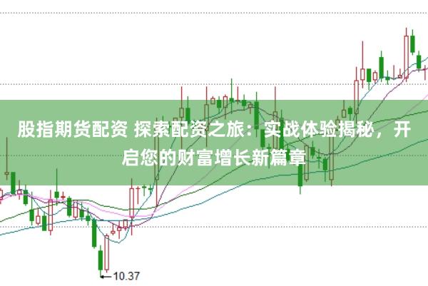 股指期货配资 探索配资之旅：实战体验揭秘，开启您的财富增长新篇章