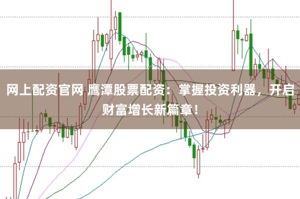 网上配资官网 鹰潭股票配资：掌握投资利器，开启财富增长新篇章！