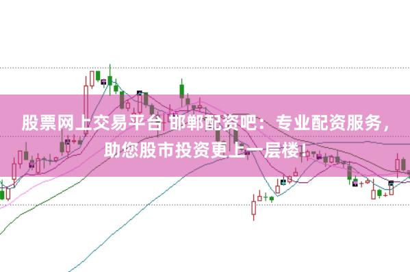 股票网上交易平台 邯郸配资吧：专业配资服务，助您股市投资更上一层楼！