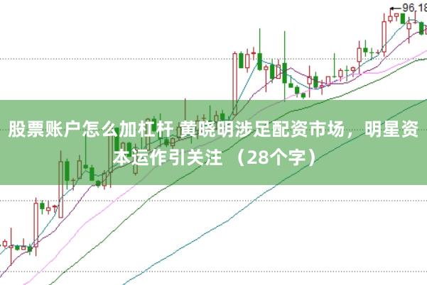 股票账户怎么加杠杆 黄晓明涉足配资市场，明星资本运作引关注 （28个字）