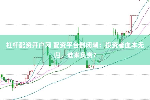 杠杆配资开户网 配资平台倒闭潮：投资者血本无归，谁来负责？