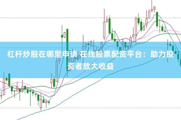 杠杆炒股在哪里申请 在线股票配资平台：助力投资者放大收益