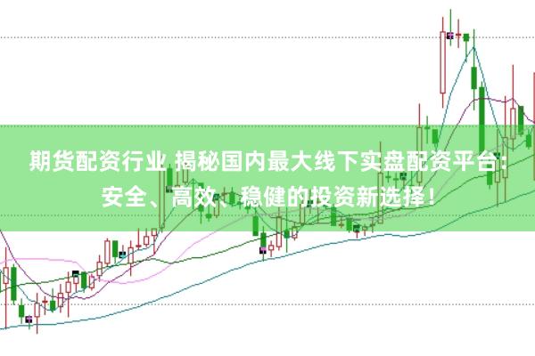 期货配资行业 揭秘国内最大线下实盘配资平台：安全、高效、稳健的投资新选择！
