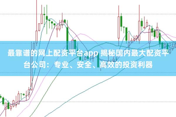 最靠谱的网上配资平台app 揭秘国内最大配资平台公司：专业、安全、高效的投资利器
