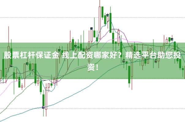 股票杠杆保证金 线上配资哪家好？精选平台助您投资！