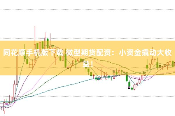 同花顺手机版下载 微型期货配资：小资金撬动大收益！