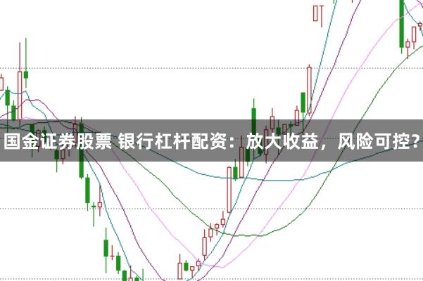 国金证券股票 银行杠杆配资：放大收益，风险可控？
