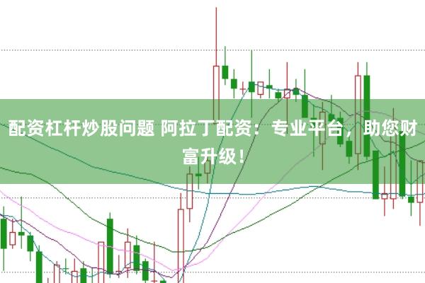 配资杠杆炒股问题 阿拉丁配资：专业平台，助您财富升级！