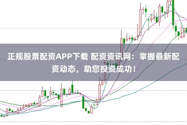 正规股票配资APP下载 配资资讯网：掌握最新配资动态，助您投资成功！