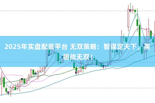 2025年实盘配资平台 无双策略：智谋定天下，英雄战无双！