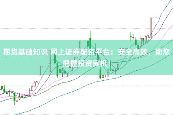 期货基础知识 网上证券配资平台：安全高效，助您把握投资良机！