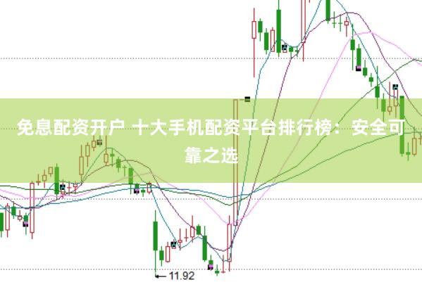 免息配资开户 十大手机配资平台排行榜：安全可靠之选