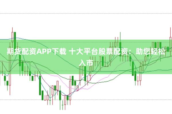 期货配资APP下载 十大平台股票配资：助您轻松入市