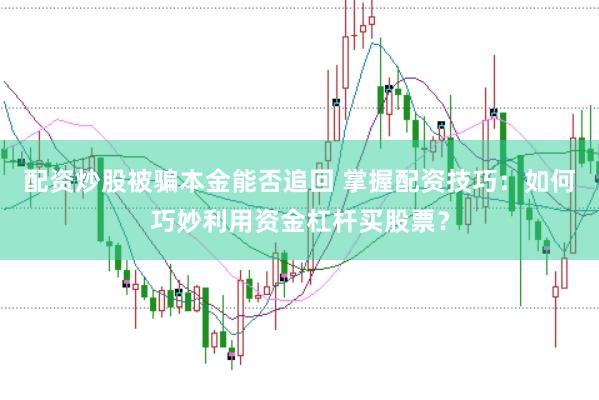 配资炒股被骗本金能否追回 掌握配资技巧：如何巧妙利用资金杠杆买股票？
