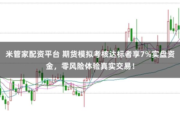 米管家配资平台 期货模拟考核达标者享7%实盘资金，零风险体验真实交易！
