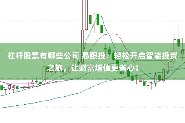 杠杆股票有哪些公司 易跟投：轻松开启智能投资之旅，让财富增值更省心！