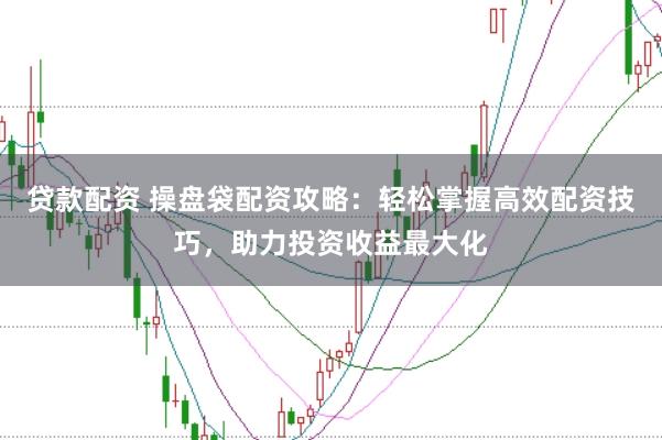 贷款配资 操盘袋配资攻略：轻松掌握高效配资技巧，助力投资收益最大化