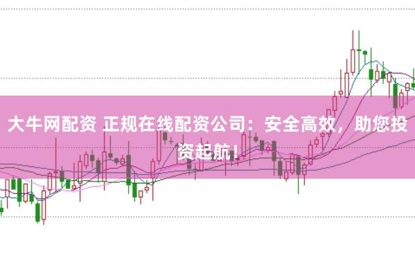 大牛网配资 正规在线配资公司：安全高效，助您投资起航！
