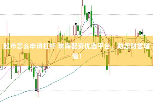 股市怎么申请杠杆 珠海配资优选平台，助您财富增值！