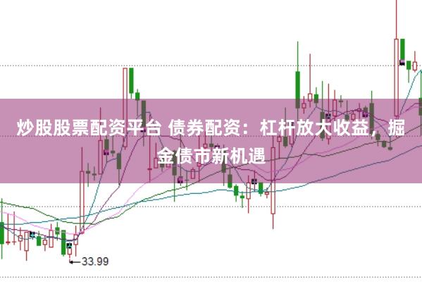 炒股股票配资平台 债券配资：杠杆放大收益，掘金债市新机遇