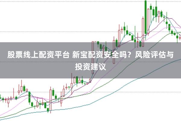 股票线上配资平台 新宝配资安全吗？风险评估与投资建议