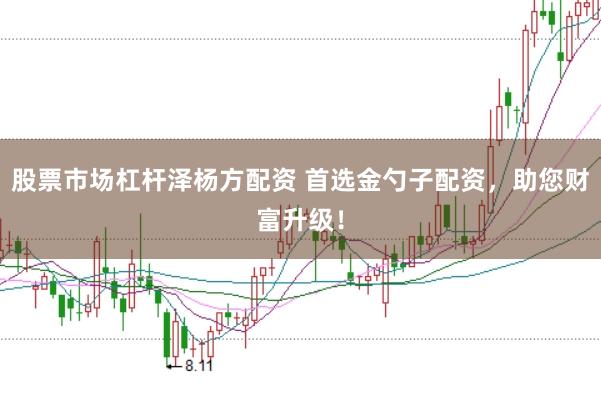 股票市场杠杆泽杨方配资 首选金勺子配资，助您财富升级！