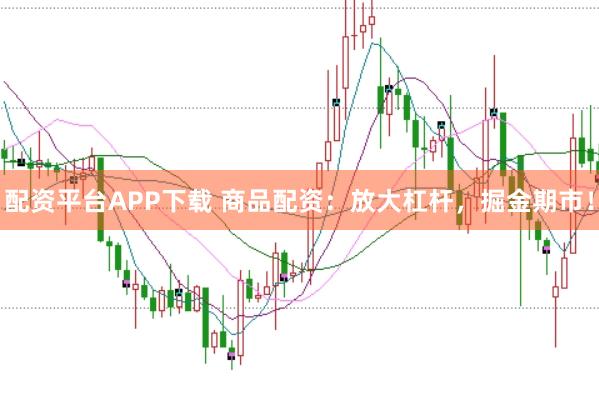 配资平台APP下载 商品配资：放大杠杆，掘金期市！