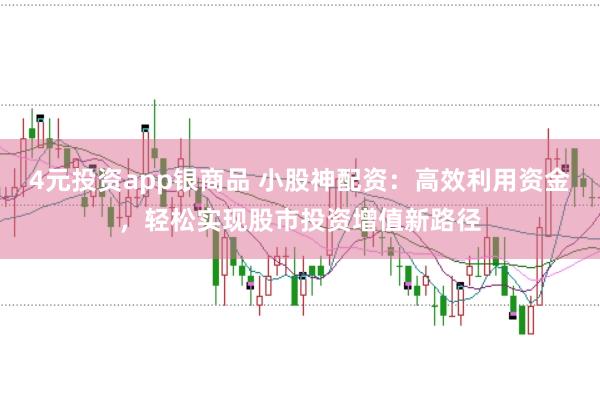 4元投资app银商品 小股神配资：高效利用资金，轻松实现股市投资增值新路径