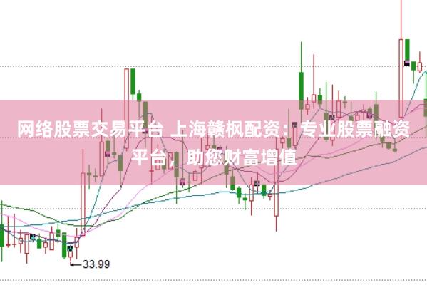 网络股票交易平台 上海赣枫配资：专业股票融资平台，助您财富增值