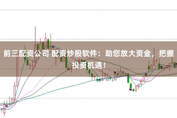 前三配资公司 配资炒股软件：助您放大资金，把握投资机遇！