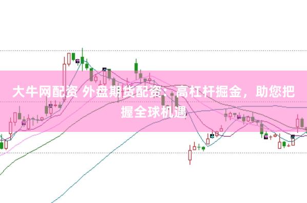 大牛网配资 外盘期货配资：高杠杆掘金，助您把握全球机遇