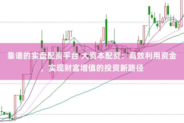 靠谱的实盘配资平台 大资本配资：高效利用资金，实现财富增值的投资新路径