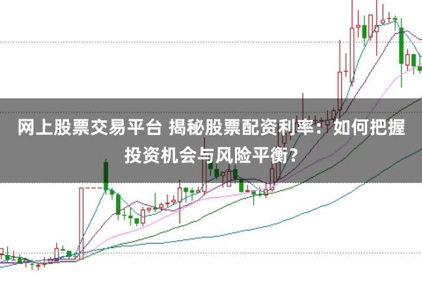网上股票交易平台 揭秘股票配资利率：如何把握投资机会与风险平衡？