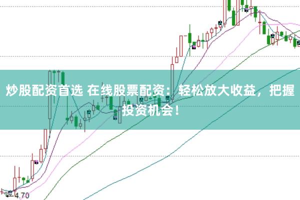 炒股配资首选 在线股票配资：轻松放大收益，把握投资机会！