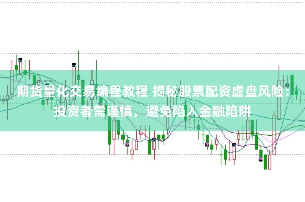 期货量化交易编程教程 揭秘股票配资虚盘风险：投资者需谨慎，避免陷入金融陷阱