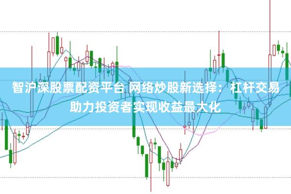智沪深股票配资平台 网络炒股新选择：杠杆交易助力投资者实现收益最大化