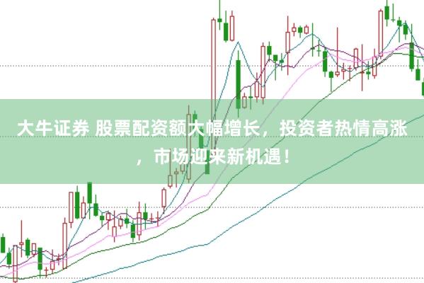 大牛证券 股票配资额大幅增长，投资者热情高涨，市场迎来新机遇！