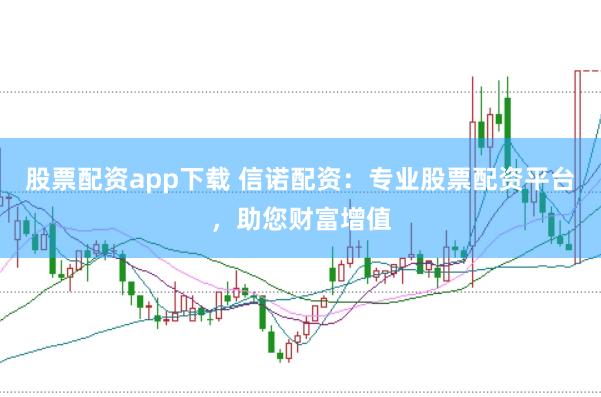 股票配资app下载 信诺配资：专业股票配资平台，助您财富增值