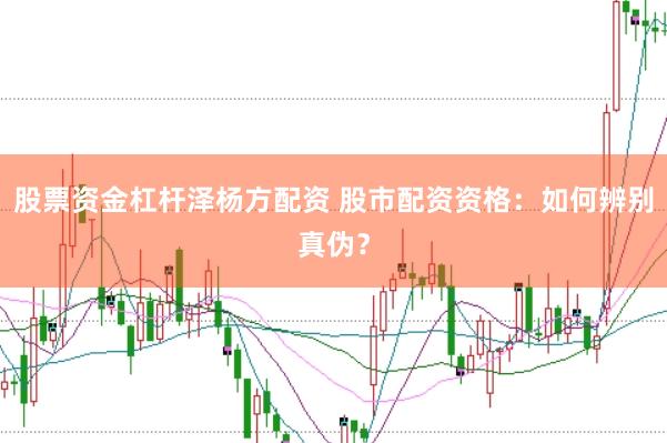 股票资金杠杆泽杨方配资 股市配资资格：如何辨别真伪？