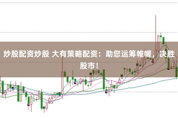 炒股配资炒股 大有策略配资：助您运筹帷幄，决胜股市！