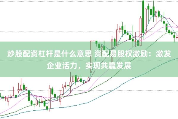 炒股配资杠杆是什么意思 资配易股权激励：激发企业活力，实现共赢发展