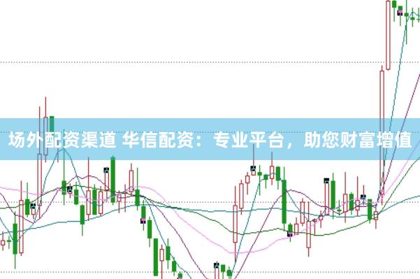 场外配资渠道 华信配资：专业平台，助您财富增值