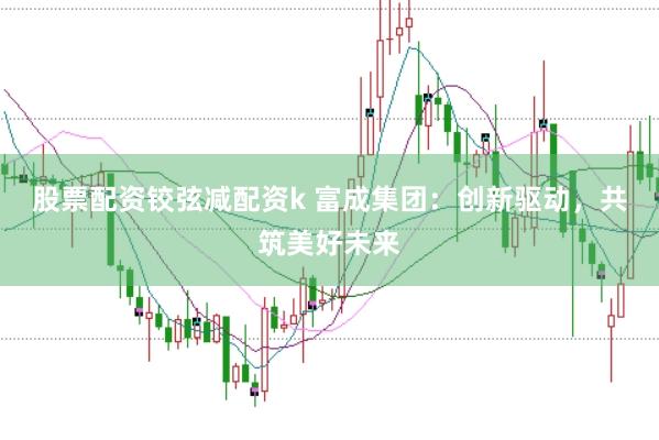 股票配资铰弦减配资k 富成集团：创新驱动，共筑美好未来