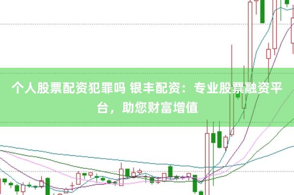个人股票配资犯罪吗 银丰配资：专业股票融资平台，助您财富增值